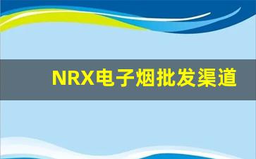 NRX电子烟批发渠道大全，助你找到最优货源