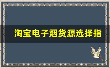 淘宝电子烟货源选择指南，如何找到优质供应商