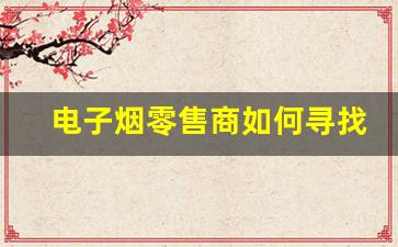 电子烟零售商如何寻找稳定货源