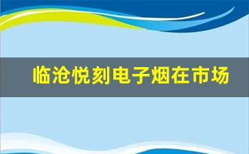 临沧悦刻电子烟在市场中的竞争力分析