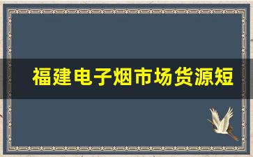 福建电子烟市场货源短缺现象分析及应对措施