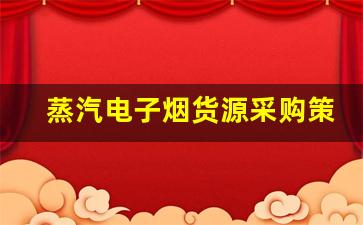 蒸汽电子烟货源采购策略及注意事项