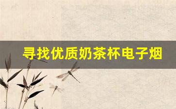寻找优质奶茶杯电子烟货源的五大要点