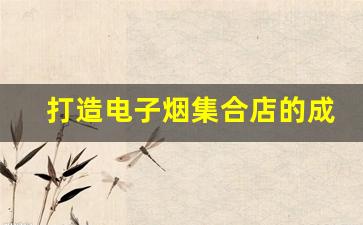 打造电子烟集合店的成功秘诀：货源选择至关重要
