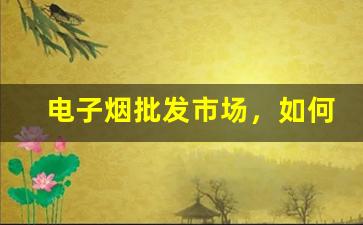 电子烟批发市场，如何找到便宜货源